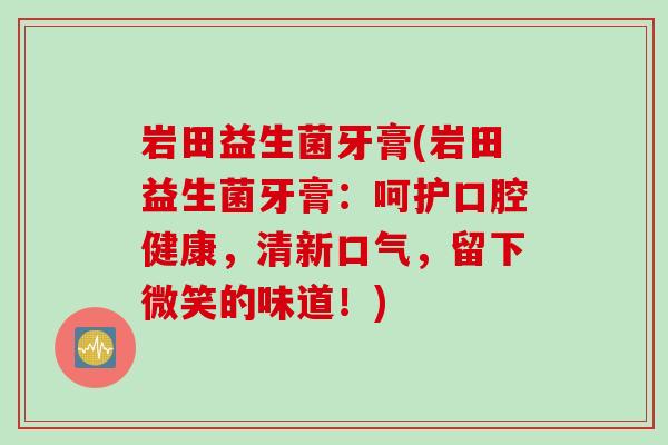 岩田益生菌牙膏(岩田益生菌牙膏：呵护口腔健康，清新口气，留下微笑的味道！)