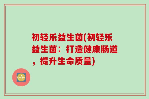 初轻乐益生菌(初轻乐益生菌：打造健康肠道，提升生命质量)