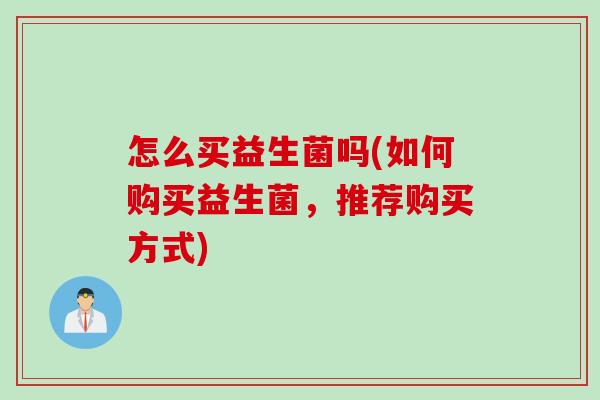 怎么买益生菌吗(如何购买益生菌,推荐购买方式) 怎么买益生菌吗(如何购买益生菌,推荐购买方式)