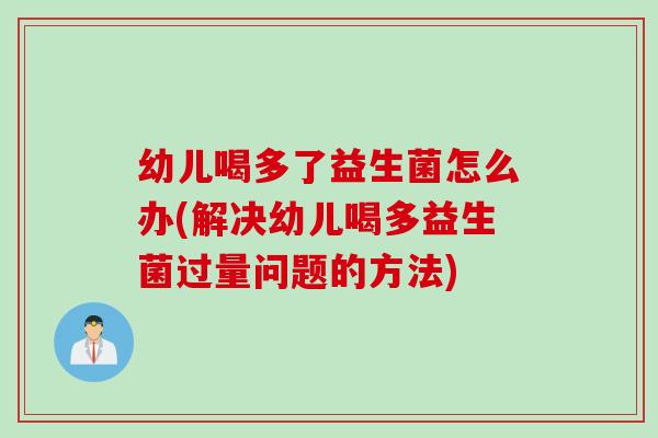 幼儿喝多了益生菌怎么办(解决幼儿喝多益生菌过量问题的方法)