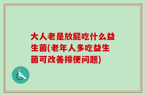 大人老是放屁吃什么益生菌(老年人多吃益生菌可改善排便问题) 大人老是放屁吃什么益生菌(老年人多吃益生菌可改善排便问题)