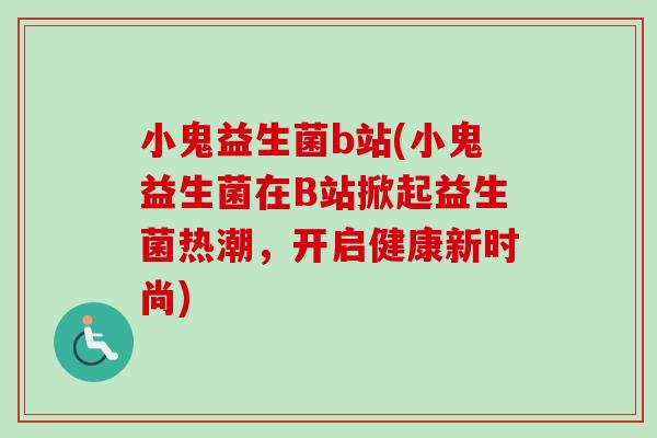 小鬼益生菌b站(小鬼益生菌在B站掀起益生菌热潮，开启健康新时尚)
