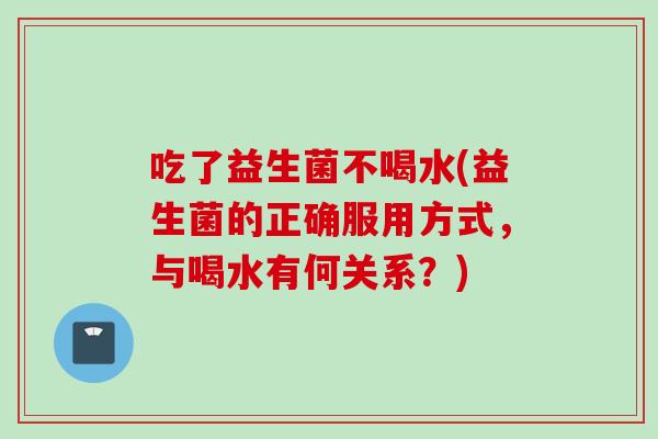吃了益生菌不喝水(益生菌的正确服用方式，与喝水有何关系？)