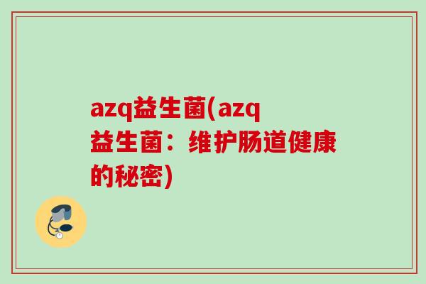 azq益生菌(azq益生菌:维护肠道健康的秘密) azq益生菌(azq益生菌:维护肠道健康的秘密)