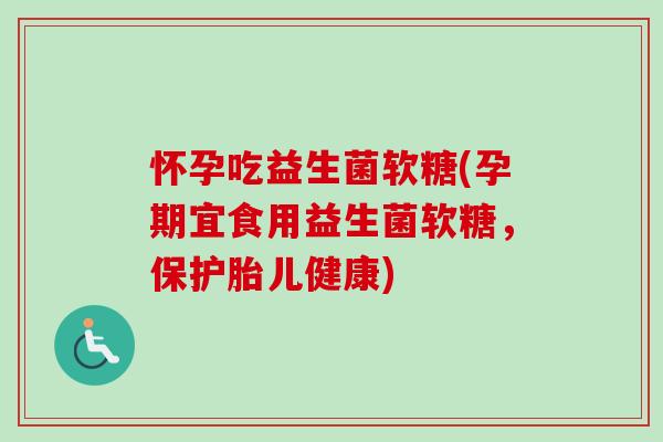 怀孕吃益生菌软糖(孕期宜食用益生菌软糖,保护胎儿健康) 怀孕吃益生菌软糖(孕期宜食用益生菌软糖,保护胎儿健康)