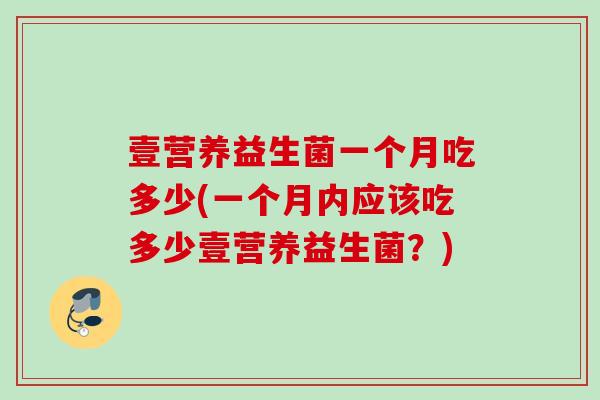 壹营养益生菌一个月吃多少(一个月内应该吃多少壹营养益生菌？)