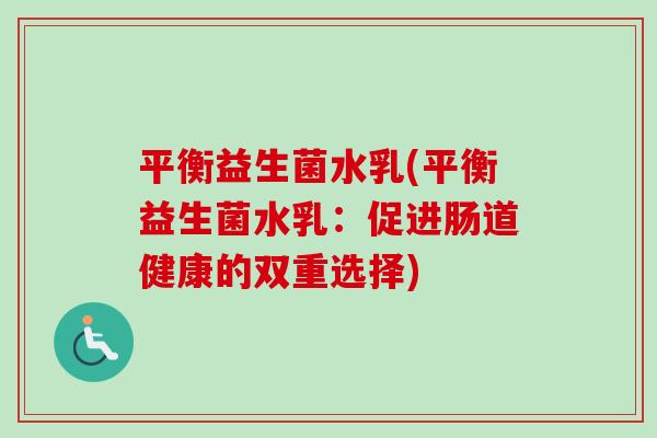 平衡益生菌水乳(平衡益生菌水乳:促进肠道健康的双重选择) 平衡益生菌水乳(平衡益生菌水乳:促进肠道健康的双重选择)