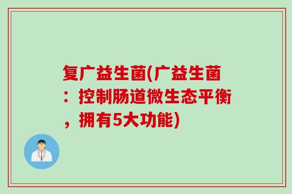复广益生菌(广益生菌：控制肠道微生态平衡，拥有5大功能)