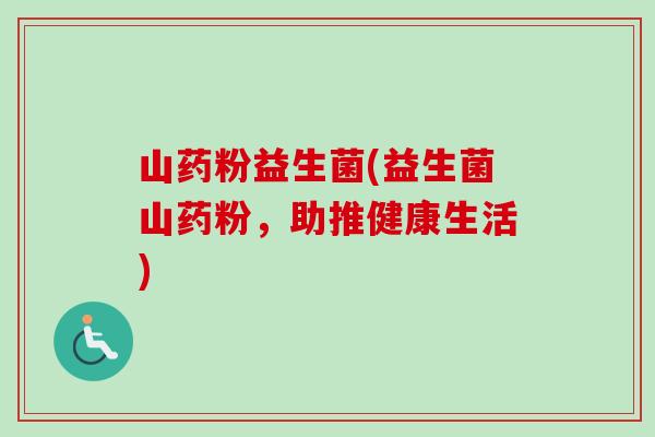 山药粉益生菌(益生菌山药粉,助推健康生活) 山药粉益生菌(益生菌山药粉,助推健康生活)