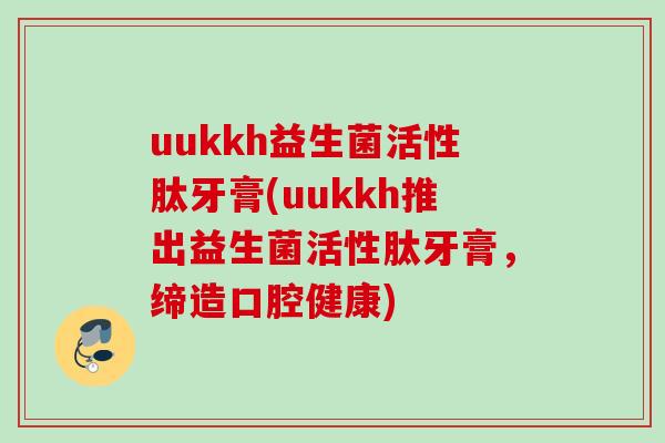 uukkh益生菌活性肽牙膏(uukkh推出益生菌活性肽牙膏,缔造口腔健康) uukkh益生菌活性肽牙膏(uukkh推出益生菌活性肽牙膏,缔造口腔健康)