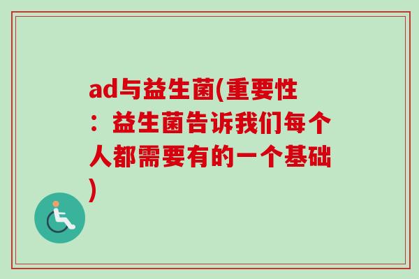 ad与益生菌(重要性:益生菌告诉我们每个人都需要有的一个基础) ad与益生菌(重要性:益生菌告诉我们每个人都需要有的一个基础)
