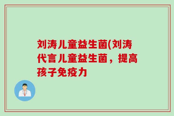 刘涛儿童益生菌(刘涛代言儿童益生菌,提高孩子力 刘涛儿童益生菌(刘涛代言儿童益生菌,提高孩子力
