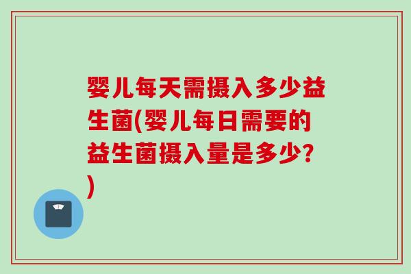 婴儿每天需摄入多少益生菌(婴儿每日需要的益生菌摄入量是多少？)
