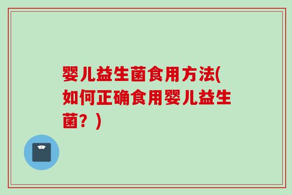 婴儿益生菌食用方法(如何正确食用婴儿益生菌?) 婴儿益生菌食用方法(如何正确食用婴儿益生菌?)