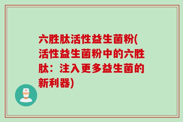 六胜肽活性益生菌粉(活性益生菌粉中的六胜肽：注入更多益生菌的新利器)
