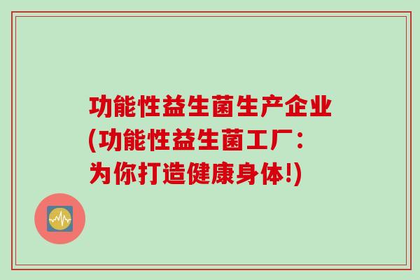 功能性益生菌生产企业(功能性益生菌工厂:为你打造健康身体!) 功能性益生菌生产企业(功能性益生菌工厂:为你打造健康身体!)
