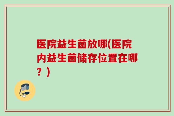 医院益生菌放哪(医院内益生菌储存位置在哪?) 医院益生菌放哪(医院内益生菌储存位置在哪?)