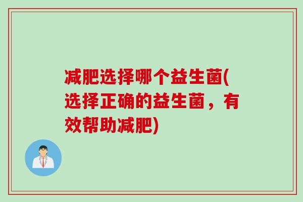 选择哪个益生菌(选择正确的益生菌，有效帮助)