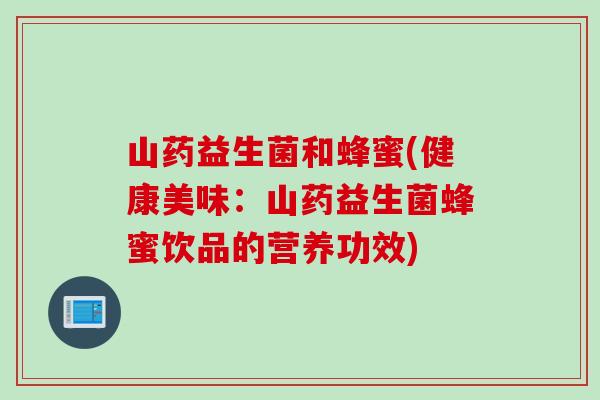 山药益生菌和蜂蜜(健康美味:山药益生菌蜂蜜饮品的营养功效) 山药益生菌和蜂蜜(健康美味:山药益生菌蜂蜜饮品的营养功效)