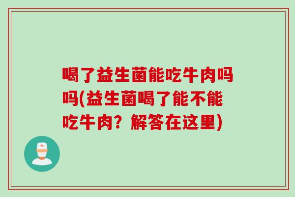 喝了益生菌能吃牛肉吗吗(益生菌喝了能不能吃牛肉？解答在这里)