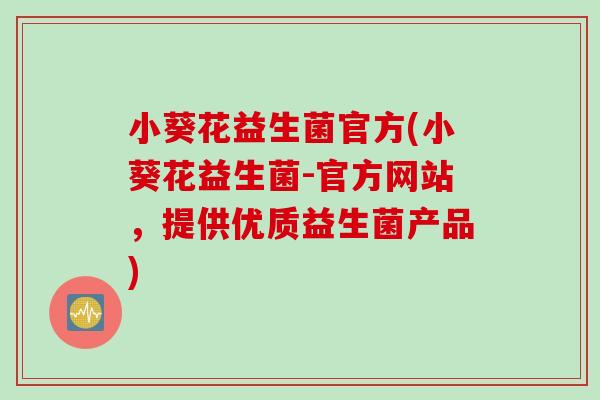 小葵花益生菌官方(小葵花益生菌-官方网站，提供优质益生菌产品)