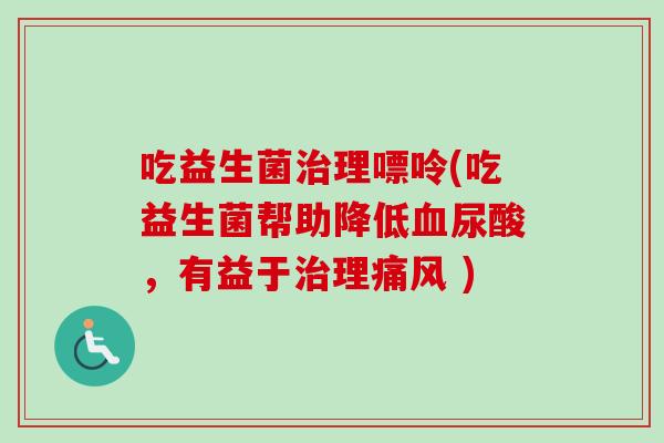 吃益生菌理嘌呤(吃益生菌帮助降低尿酸，有益于理痛风 )