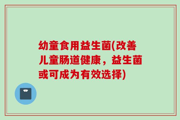 幼童食用益生菌(改善儿童肠道健康，益生菌或可成为有效选择)