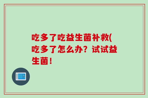 吃多了吃益生菌补救(吃多了怎么办？试试益生菌！