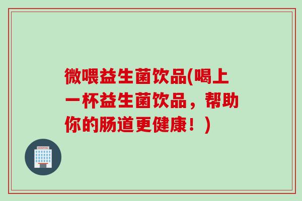 微喂益生菌饮品(喝上一杯益生菌饮品，帮助你的肠道更健康！)