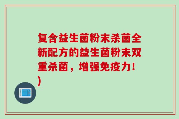 复合益生菌粉末杀菌全新配方的益生菌粉末双重杀菌，增强力！)