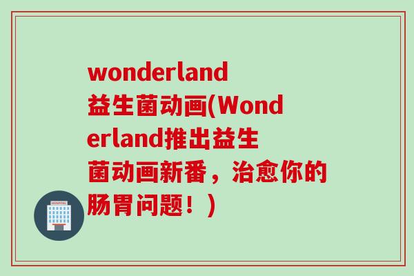 wonderland益生菌动画(Wonderland推出益生菌动画新番，愈你的肠胃问题！)
