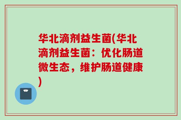 华北滴剂益生菌(华北滴剂益生菌：优化肠道微生态，维护肠道健康)