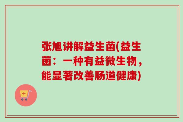 张旭讲解益生菌(益生菌：一种有益微生物，能显著改善肠道健康)