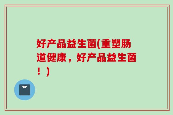 好产品益生菌(重塑肠道健康，好产品益生菌！)