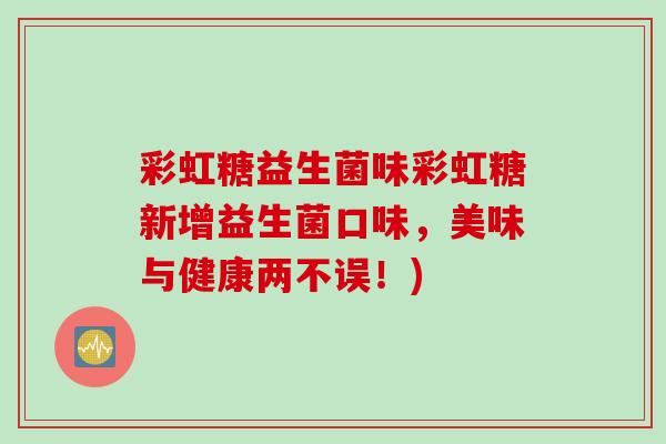彩虹糖益生菌味彩虹糖新增益生菌口味，美味与健康两不误！)