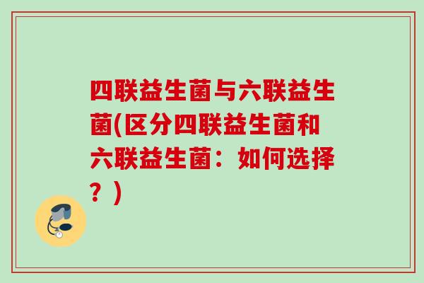 四联益生菌与六联益生菌(区分四联益生菌和六联益生菌：如何选择？)