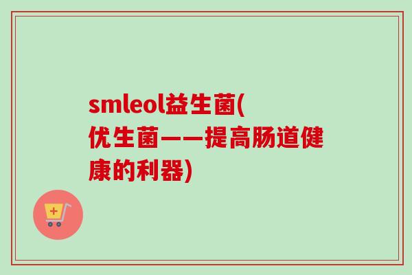 smleol益生菌(优生菌——提高肠道健康的利器)