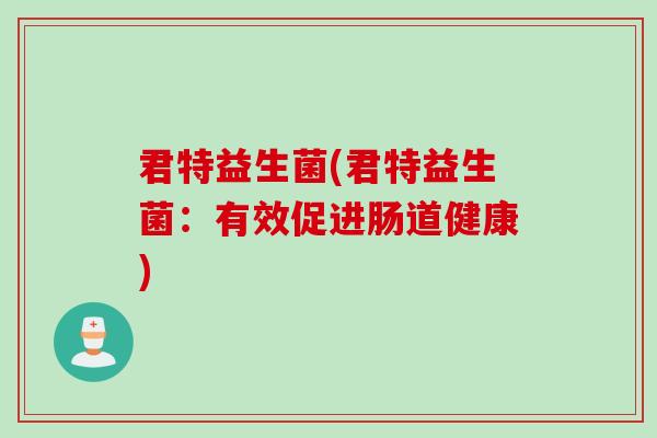 君特益生菌(君特益生菌:有效促进肠道健康) 君特益生菌(君特益生菌:有效促进肠道健康)