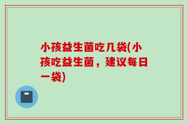 小孩益生菌吃几袋(小孩吃益生菌,建议每日一袋) 小孩益生菌吃几袋(小孩吃益生菌,建议每日一袋)
