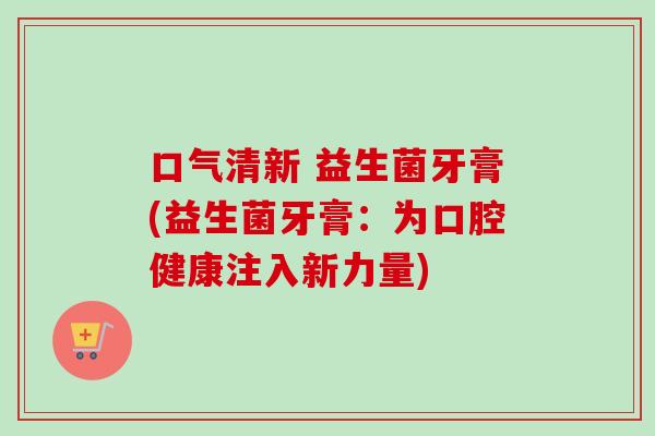 口气清新 益生菌牙膏(益生菌牙膏：为口腔健康注入新力量)