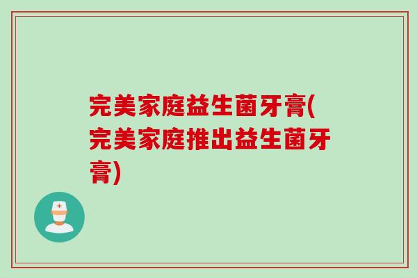 完美家庭益生菌牙膏(完美家庭推出益生菌牙膏) 完美家庭益生菌牙膏(完美家庭推出益生菌牙膏)