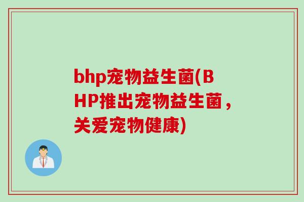 bhp宠物益生菌(BHP推出宠物益生菌,关爱宠物健康) bhp宠物益生菌(BHP推出宠物益生菌,关爱宠物健康)