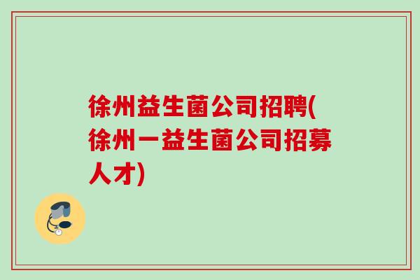 徐州益生菌公司招聘(徐州一益生菌公司招募人才)