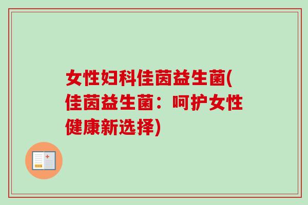 女性佳茵益生菌(佳茵益生菌：呵护女性健康新选择)