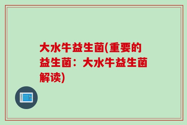大水牛益生菌(重要的益生菌：大水牛益生菌解读)
