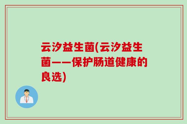 云汐益生菌(云汐益生菌——保护肠道健康的良选)