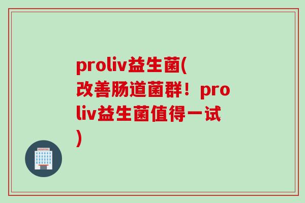 proliv益生菌(改善肠道菌群!proliv益生菌值得一试) proliv益生菌(改善肠道菌群!proliv益生菌值得一试)