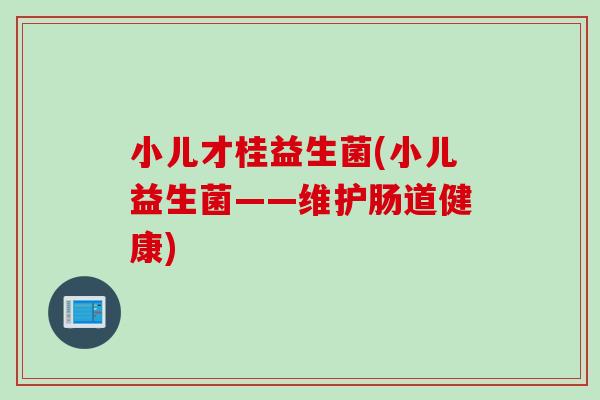 小儿才桂益生菌(小儿益生菌——维护肠道健康)
