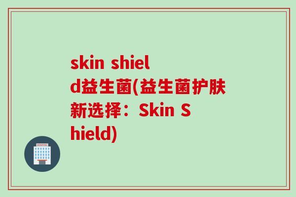 skin shield益生菌(益生菌护肤新选择:Skin Shield) skin shield益生菌(益生菌护肤新选择:Skin Shield)
