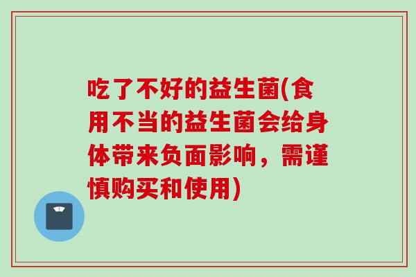 吃了不好的益生菌(食用不当的益生菌会给身体带来负面影响,需谨慎购买和使用) 吃了不好的益生菌(食用不当的益生菌会给身体带来负面影响,需谨慎购买和使用)